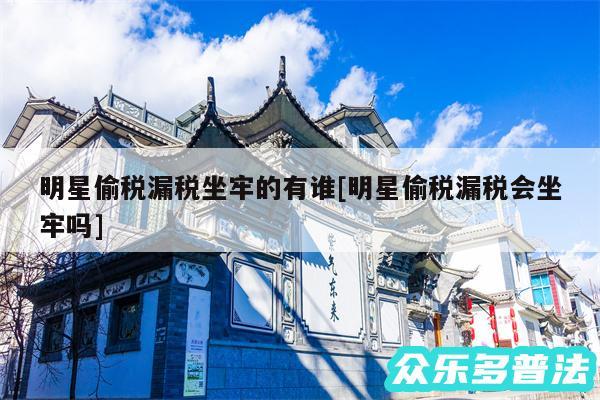 明星偷税漏税坐牢的有谁及明星偷税漏税会坐牢吗