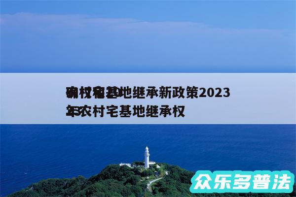 农村宅基地继承新政策2024
确权和2024
年农村宅基地继承权