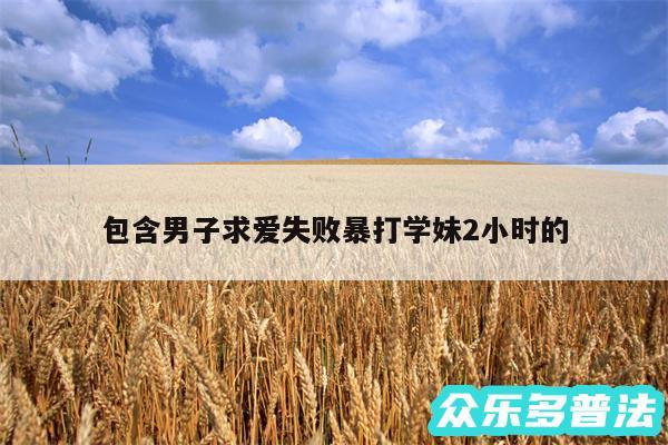 包含男子求爱失败暴打学妹2小时的
