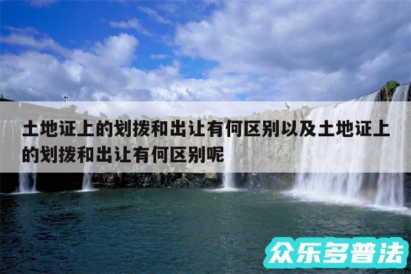 土地证上的划拨和出让有何区别以及土地证上的划拨和出让有何区别呢