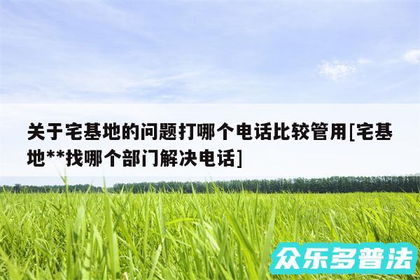 关于宅基地的问题打哪个电话比较管用及宅基地**找哪个部门解决电话