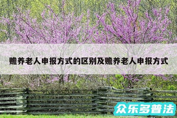 赡养老人申报方式的区别及赡养老人申报方式