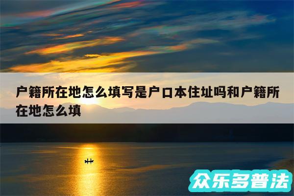 户籍所在地怎么填写是户口本住址吗和户籍所在地怎么填