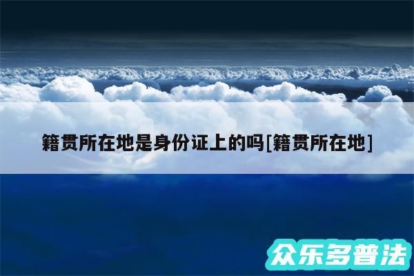 籍贯所在地是身份证上的吗及籍贯所在地