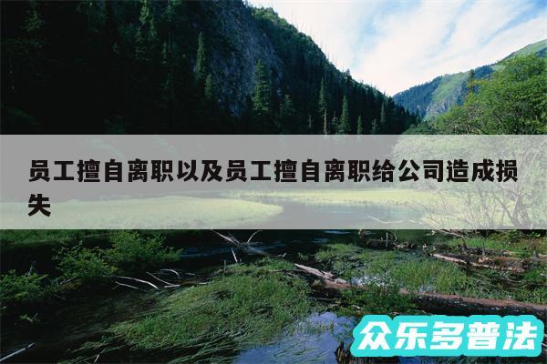 员工擅自离职以及员工擅自离职给公司造成损失