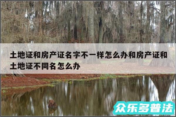 土地证和房产证名字不一样怎么办和房产证和土地证不同名怎么办