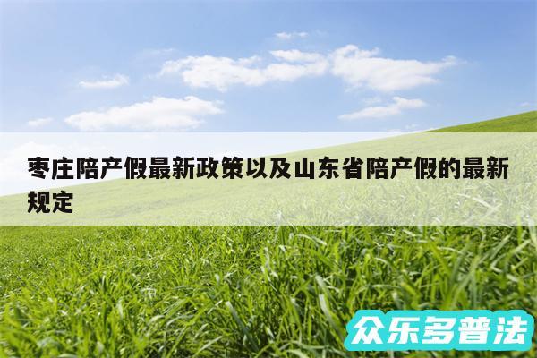 枣庄陪产假最新政策以及山东省陪产假的最新规定