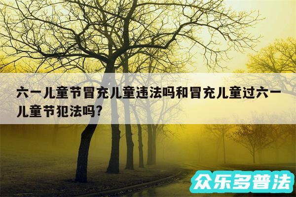 六一儿童节冒充儿童违法吗和冒充儿童过六一儿童节犯法吗?