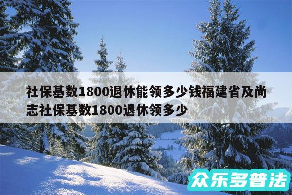 社保基数1800退休能领多少钱福建省及尚志社保基数1800退休领多少