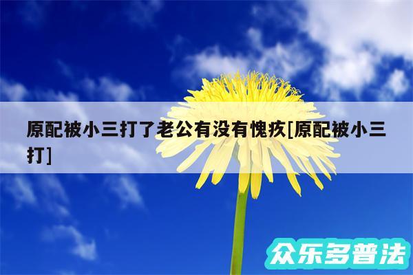 原配被小三打了老公有没有愧疚及原配被小三打