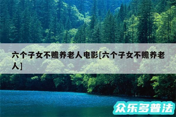 六个子女不赡养老人电影及六个子女不赡养老人