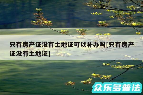 只有房产证没有土地证可以补办吗及只有房产证没有土地证