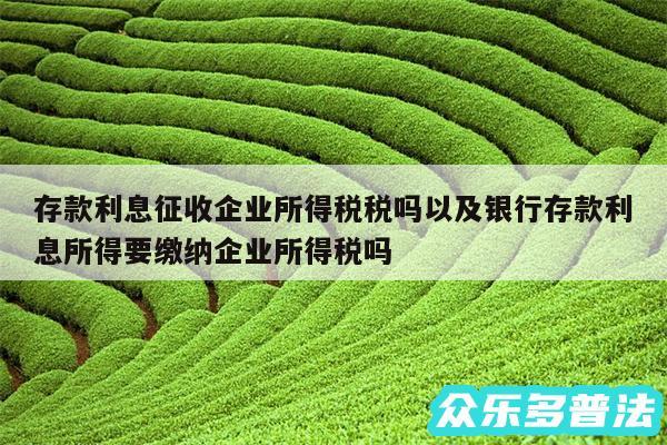 存款利息征收企业所得税税吗以及银行存款利息所得要缴纳企业所得税吗