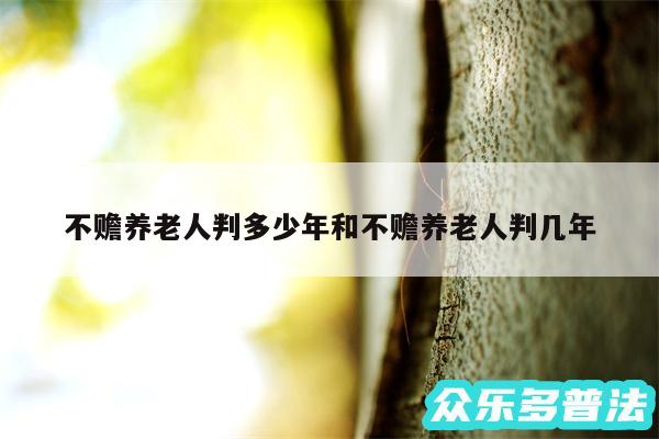 不赡养老人判多少年和不赡养老人判几年