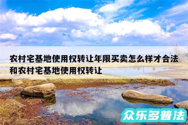 农村宅基地使用权转让年限买卖怎么样才合法和农村宅基地使用权转让