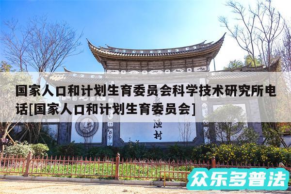 国家人口和计划生育委员会科学技术研究所电话及国家人口和计划生育委员会