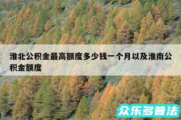 淮北公积金最高额度多少钱一个月以及淮南公积金额度