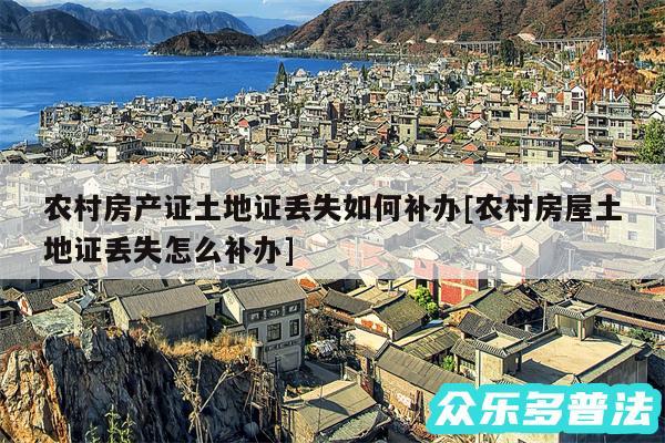 农村房产证土地证丢失如何补办及农村房屋土地证丢失怎么补办