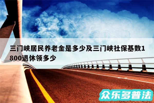 三门峡居民养老金是多少及三门峡社保基数1800退休领多少