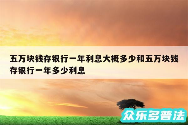 五万块钱存银行一年利息大概多少和五万块钱存银行一年多少利息