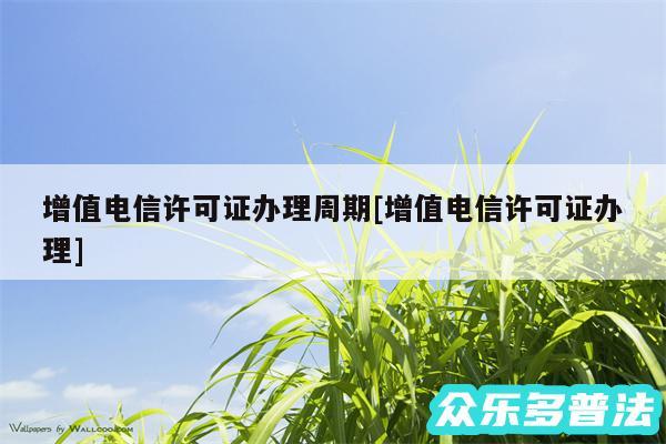 增值电信许可证办理周期及增值电信许可证办理