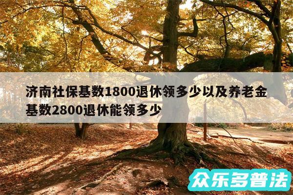 济南社保基数1800退休领多少以及养老金基数2800退休能领多少