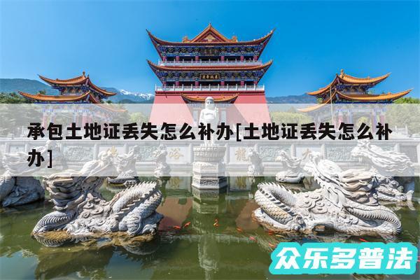 承包土地证丢失怎么补办及土地证丢失怎么补办