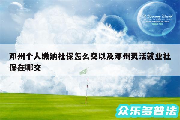 邓州个人缴纳社保怎么交以及邓州灵活就业社保在哪交