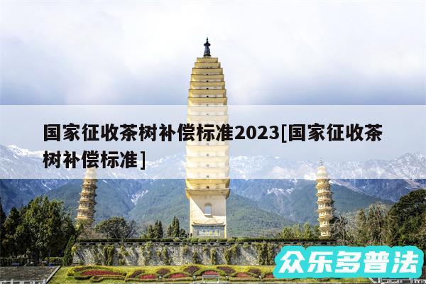 国家征收茶树补偿标准2024及国家征收茶树补偿标准