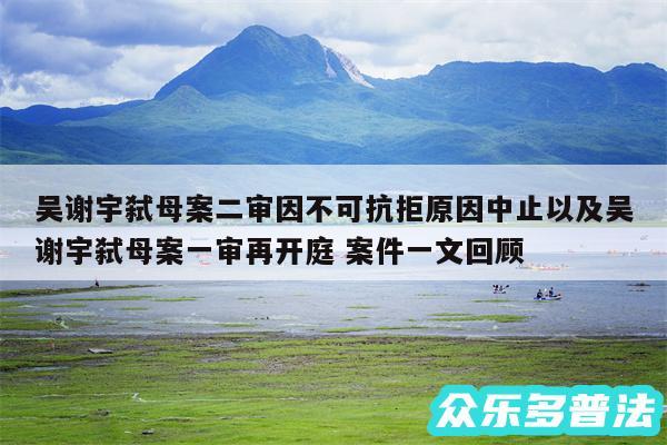 吴谢宇弑母案二审因不可抗拒原因中止以及吴谢宇弑母案一审再开庭 案件一文回顾