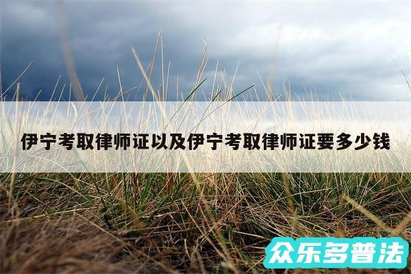 伊宁考取律师证以及伊宁考取律师证要多少钱
