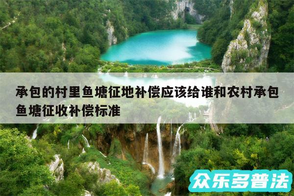 承包的村里鱼塘征地补偿应该给谁和农村承包鱼塘征收补偿标准