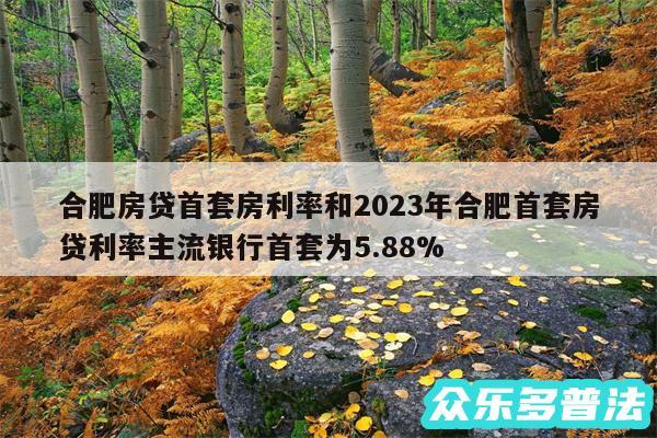 合肥房贷首套房利率和2024年合肥首套房贷利率主流银行首套为5.88%