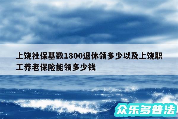 上饶社保基数1800退休领多少以及上饶职工养老保险能领多少钱