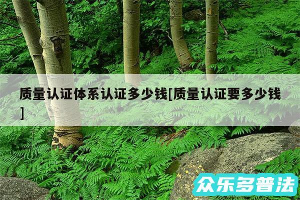 质量认证体系认证多少钱及质量认证要多少钱
