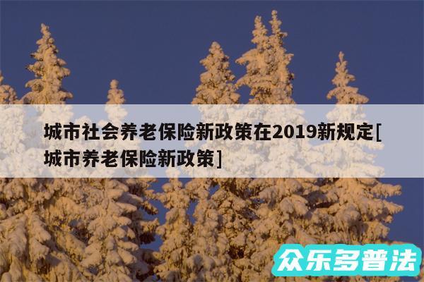 城市社会养老保险新政策在2019新规定及城市养老保险新政策