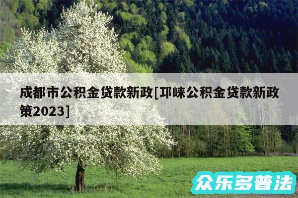 成都市公积金贷款新政及邛崃公积金贷款新政策2024