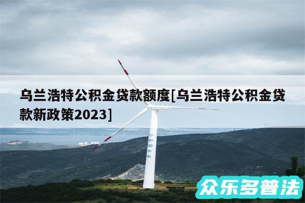 乌兰浩特公积金贷款额度及乌兰浩特公积金贷款新政策2024