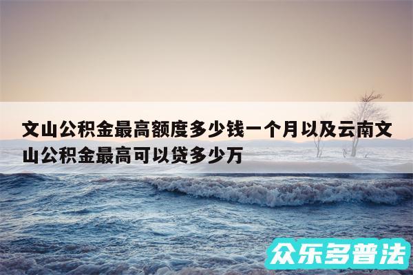 文山公积金最高额度多少钱一个月以及云南文山公积金最高可以贷多少万