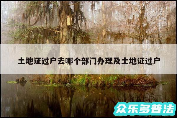 土地证过户去哪个部门办理及土地证过户