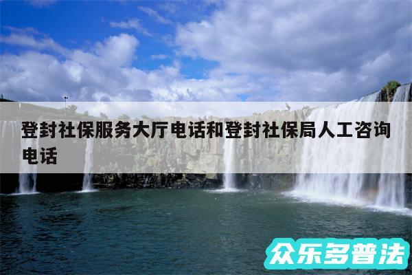 登封社保服务大厅电话和登封社保局人工咨询电话