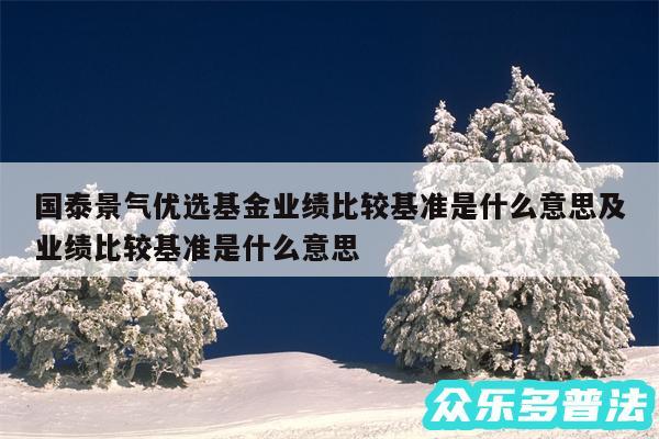 国泰景气优选基金业绩比较基准是什么意思及业绩比较基准是什么意思