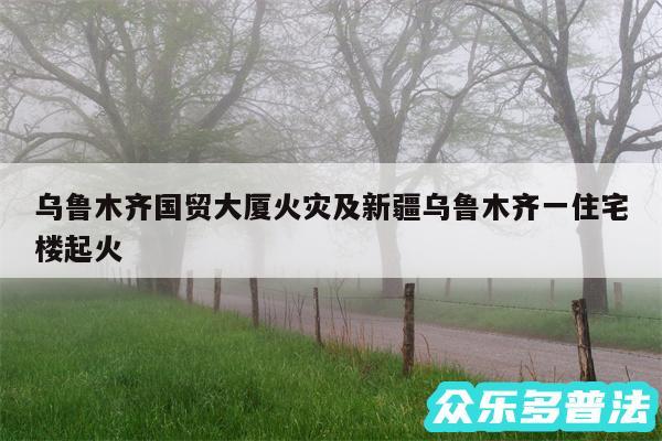 乌鲁木齐国贸大厦火灾及新疆乌鲁木齐一住宅楼起火