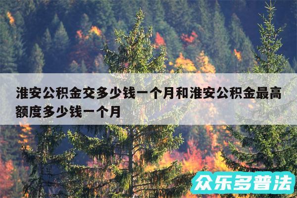 淮安公积金交多少钱一个月和淮安公积金最高额度多少钱一个月