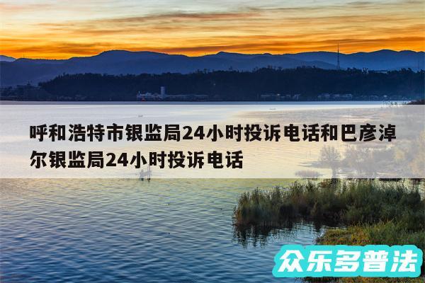 呼和浩特市银监局24小时投诉电话和巴彦淖尔银监局24小时投诉电话
