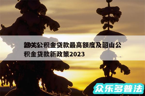 2024
韶关公积金贷款最高额度及韶山公积金贷款新政策2024