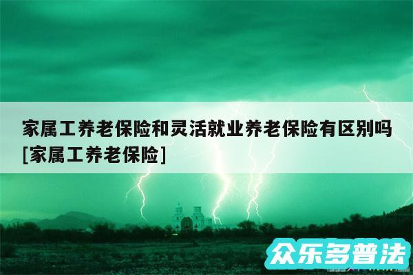 家属工养老保险和灵活就业养老保险有区别吗及家属工养老保险