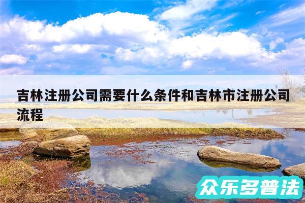 吉林注册公司需要什么条件和吉林市注册公司流程