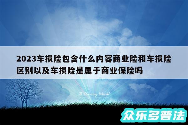 2024车损险包含什么内容商业险和车损险区别以及车损险是属于商业保险吗