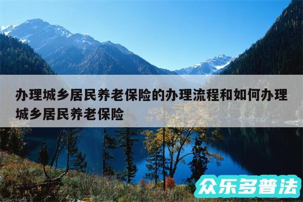 办理城乡居民养老保险的办理流程和如何办理城乡居民养老保险